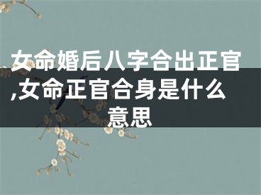 女命婚后八字合出正官,女命正官合身是什么意思