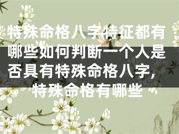 特殊命格八字特征都有哪些如何判断一个人是否具有特殊命格八字,特殊命格有哪些