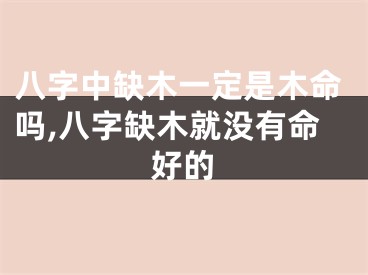 八字中缺木一定是木命吗,八字缺木就没有命好的