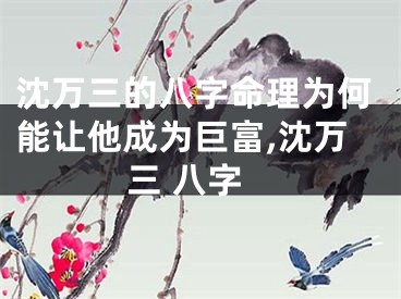 沈万三的八字命理为何能让他成为巨富,沈万三 八字