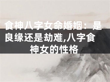 食神八字女命婚姻：是良缘还是劫难,八字食神女的性格
