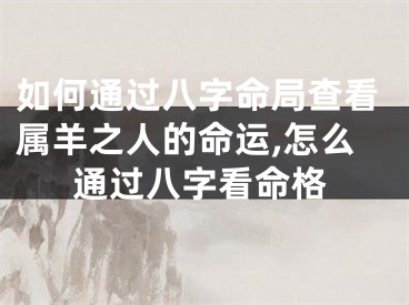如何通过八字命局查看属羊之人的命运,怎么通过八字看命格