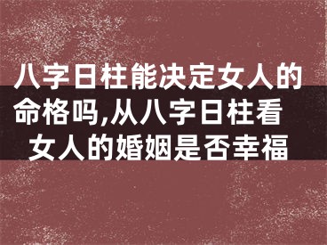 八字日柱能决定女人的命格吗,从八字日柱看女人的婚姻是否幸福
