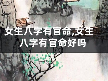 女生八字有官命,女生八字有官命好吗