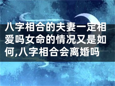 八字相合的夫妻一定相爱吗女命的情况又是如何,八字相合会离婚吗