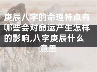 庚辰八字的命理特点有哪些会对命运产生怎样的影响,八字庚辰什么意思