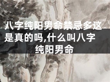 八字纯阳男命禁忌多这是真的吗,什么叫八字纯阳男命