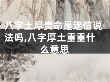 八字土厚贵命是迷信说法吗,八字厚土重重什么意思
