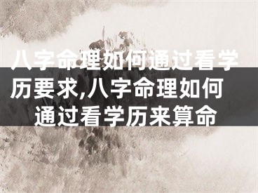 八字命理如何通过看学历要求,八字命理如何通过看学历来算命
