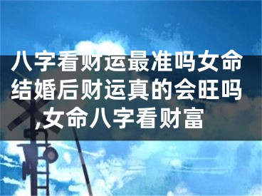 八字看财运最准吗女命结婚后财运真的会旺吗,女命八字看财富