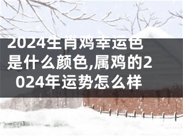 2024生肖鸡幸运色是什么颜色,属鸡的2024年运势怎么样