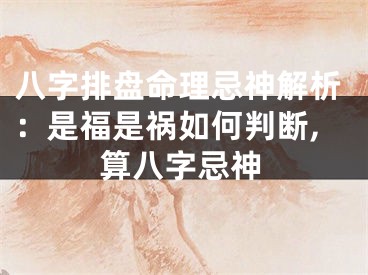 八字排盘命理忌神解析：是福是祸如何判断,算八字忌神