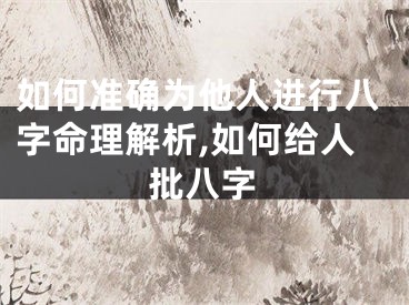如何准确为他人进行八字命理解析,如何给人批八字