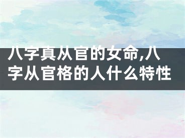 八字真从官的女命,八字从官格的人什么特性