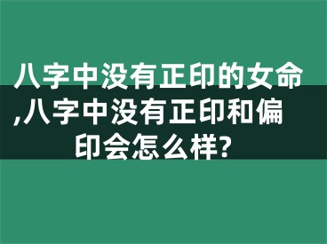 八字中没有正印的女命,八字中没有正印和偏印会怎么样?