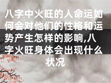八字中火旺的人命运如何会对他们的性格和运势产生怎样的影响,八字火旺身体会出现什么状况
