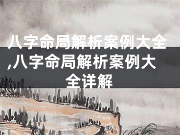 八字命局解析案例大全,八字命局解析案例大全详解