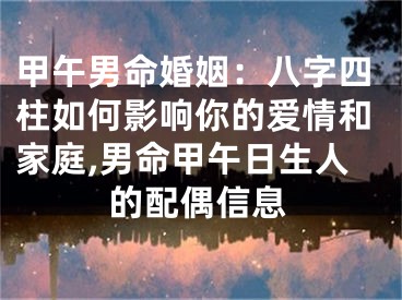 甲午男命婚姻：八字四柱如何影响你的爱情和家庭,男命甲午日生人的配偶信息