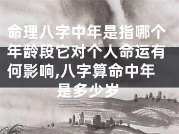 命理八字中年是指哪个年龄段它对个人命运有何影响,八字算命中年是多少岁