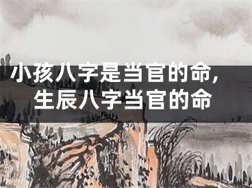 小孩八字是当官的命,生辰八字当官的命