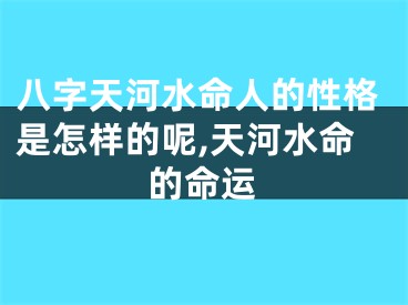 八字天河水命人的性格是怎样的呢,天河水命的命运