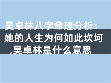 吴卓林八字命理分析：她的人生为何如此坎坷,吴卓林是什么意思