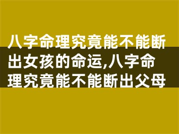 八字命理究竟能不能断出女孩的命运,八字命理究竟能不能断出父母