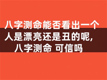 八字测命能否看出一个人是漂亮还是丑的呢,八字测命 可信吗