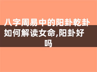 八字周易中的阳卦乾卦如何解读女命,阳卦好吗