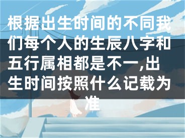 根据出生时间的不同我们每个人的生辰八字和五行属相都是不一,出生时间按照什么记载为准