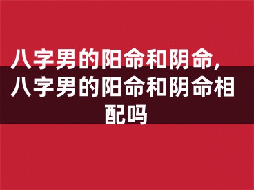 八字男的阳命和阴命,八字男的阳命和阴命相配吗