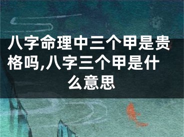 八字命理中三个甲是贵格吗,八字三个甲是什么意思