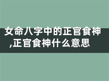 女命八字中的正官食神,正官食神什么意思