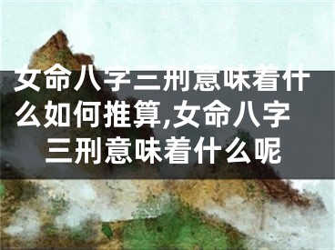 女命八字三刑意味着什么如何推算,女命八字三刑意味着什么呢