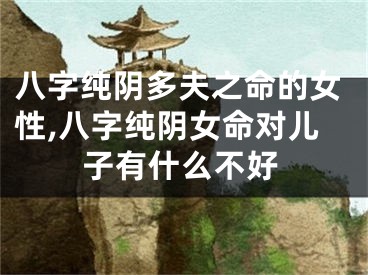 八字纯阴多夫之命的女性,八字纯阴女命对儿子有什么不好