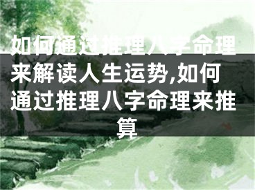 如何通过推理八字命理来解读人生运势,如何通过推理八字命理来推算