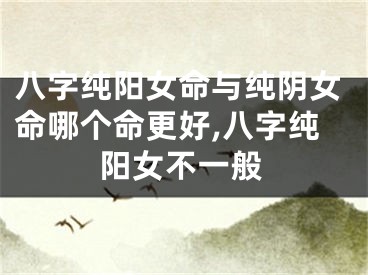八字纯阳女命与纯阴女命哪个命更好,八字纯阳女不一般