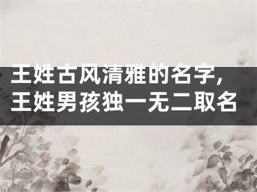 王姓古风清雅的名字,王姓男孩独一无二取名