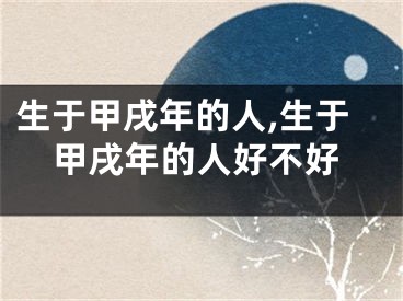 生于甲戌年的人,生于甲戌年的人好不好