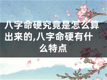 八字命硬究竟是怎么算出来的,八字命硬有什么特点
