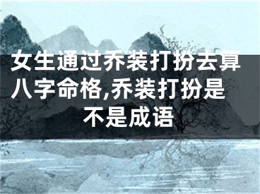 女生通过乔装打扮去算八字命格,乔装打扮是不是成语
