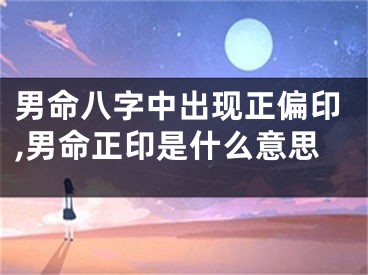 男命八字中出现正偏印,男命正印是什么意思