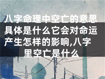 八字命理中空亡的意思具体是什么它会对命运产生怎样的影响,八字里空亡是什么