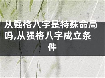 从强格八字是特殊命局吗,从强格八字成立条件