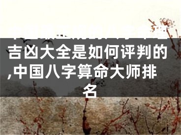 中国最正规的八字命理吉凶大全是如何评判的,中国八字算命大师排名