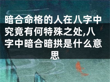 暗合命格的人在八字中究竟有何特殊之处,八字中暗合暗拱是什么意思