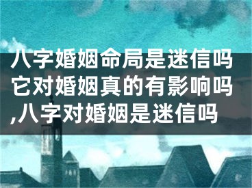 八字婚姻命局是迷信吗它对婚姻真的有影响吗,八字对婚姻是迷信吗