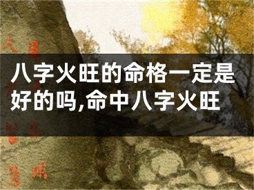 八字火旺的命格一定是好的吗,命中八字火旺