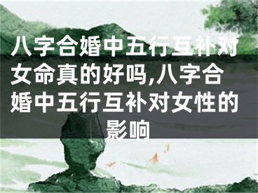 八字合婚中五行互补对女命真的好吗,八字合婚中五行互补对女性的影响
