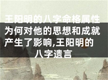 王阳明的八字命格属性为何对他的思想和成就产生了影响,王阳明的八字遗言